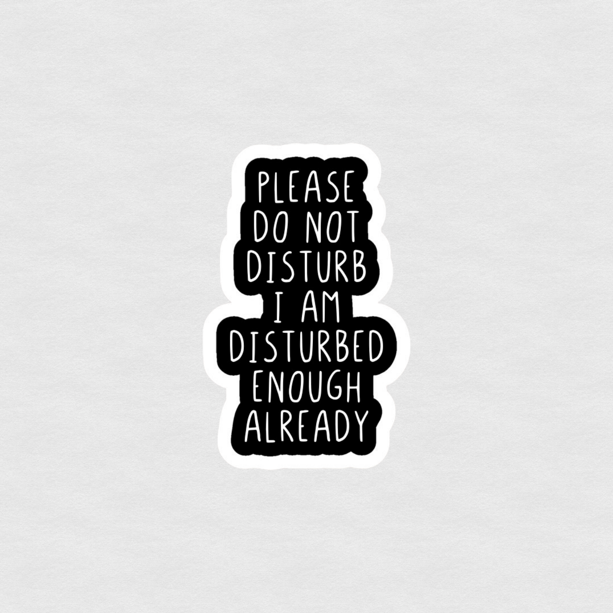 Black and white text sticker reading “Please do not disturb I am disturbed enough already”